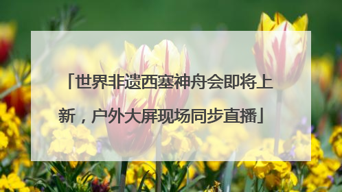 世界非遗西塞神舟会即将上新，户外大屏现场同步直播