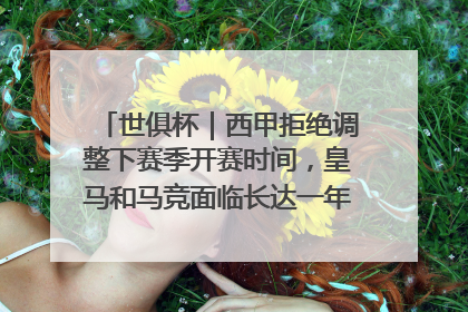 世俱杯｜西甲拒绝调整下赛季开赛时间，皇马和马竞面临长达一年的“魔鬼赛程”