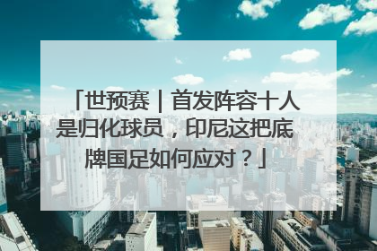 世预赛｜首发阵容十人是归化球员，印尼这把底牌国足如何应对？