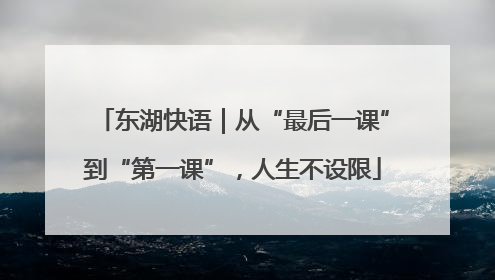 东湖快语｜从“最后一课”到“第一课”，人生不设限