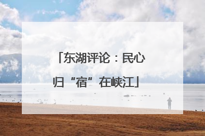 东湖评论：民心归“宿”在峡江