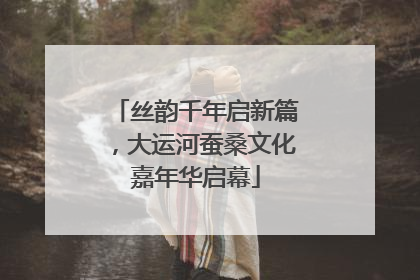 丝韵千年启新篇，大运河蚕桑文化嘉年华启幕