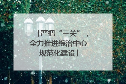 严把“三关”，全力推进综治中心规范化建设