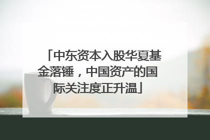 中东资本入股华夏基金落锤，中国资产的国际关注度正升温