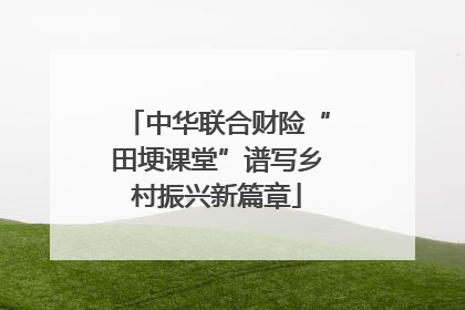 中华联合财险“田埂课堂”谱写乡村振兴新篇章
