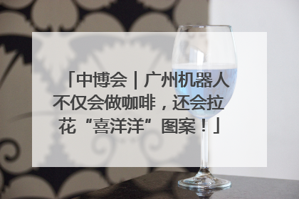 中博会｜广州机器人不仅会做咖啡，还会拉花“喜洋洋”图案！