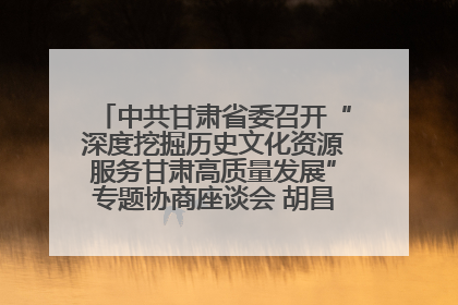 中共甘肃省委召开“深度挖掘历史文化资源服务甘肃高质量发展”专题协商座谈会 胡昌升主持并讲话