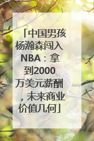 中国男孩杨瀚森闯入NBA：拿到2000万美元薪酬，未来商业价值几何