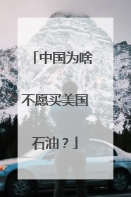 中国为啥不愿买美国石油？