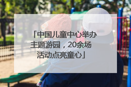 中国儿童中心举办主题游园，20余场活动点亮童心