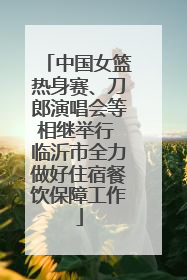 中国女篮热身赛、刀郎演唱会等相继举行 临沂市全力做好住宿餐饮保障工作