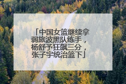 中国女篮继续拿弱旅波黑队练手，杨舒予狂飙三分，张子宇统治篮下