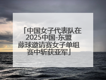 中国女子代表队在2025中国-东盟藤球邀请赛女子单组赛中斩获亚军