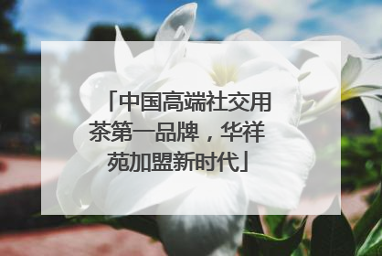 中国高端社交用茶第一品牌，华祥苑加盟新时代
