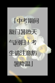 中考期间厦门暑热天气回归！考生请注意防暑降温