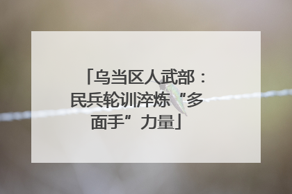 乌当区人武部：民兵轮训淬炼“多面手”力量