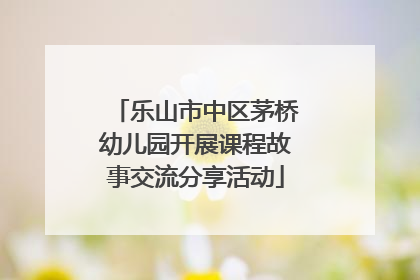 乐山市中区茅桥幼儿园开展课程故事交流分享活动
