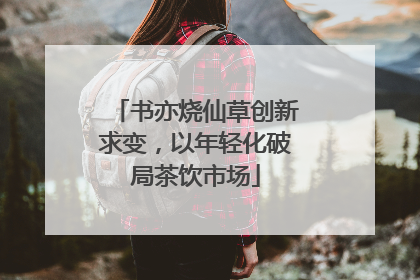 书亦烧仙草创新求变，以年轻化破局茶饮市场