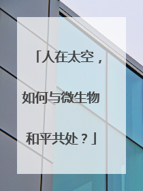 人在太空，如何与微生物和平共处？