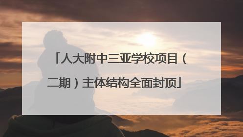 人大附中三亚学校项目（二期）主体结构全面封顶