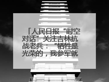 人民日报“时空对话”关注吉林抗战老兵：“牺牲是光荣的，我参军就不怕死”