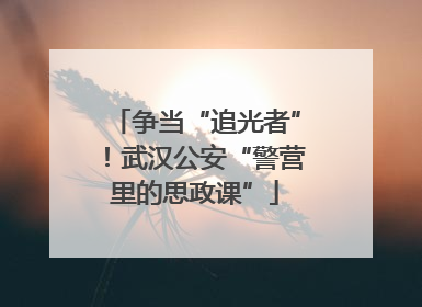 争当“追光者”！武汉公安“警营里的思政课”