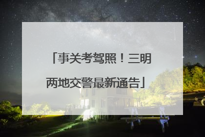 事关考驾照！三明两地交警最新通告