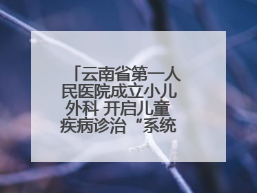 云南省第一人民医院成立小儿外科 开启儿童疾病诊治“系统作战”新时代