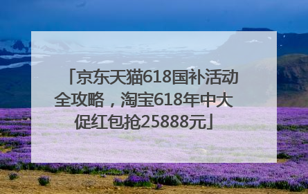 京东天猫618国补活动全攻略，淘宝618年中大促红包抢25888元