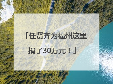 任贤齐为福州这里捐了30万元！