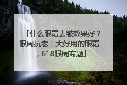 什么眼霜去皱效果好？眼周抗老十大好用的眼霜，618眼周专题