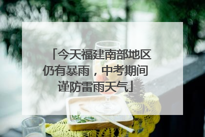 今天福建南部地区仍有暴雨，中考期间谨防雷雨天气