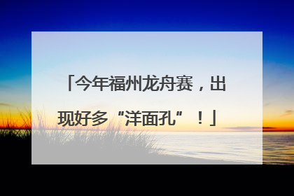 今年福州龙舟赛，出现好多“洋面孔”！