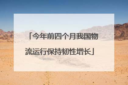 今年前四个月我国物流运行保持韧性增长