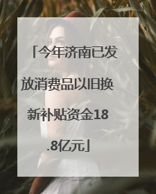 今年济南已发放消费品以旧换新补贴资金18.8亿元