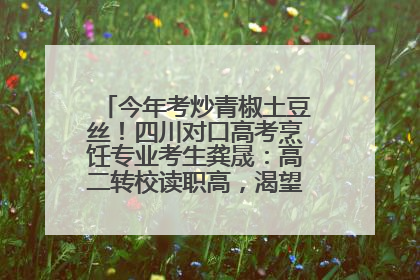 今年考炒青椒土豆丝！四川对口高考烹饪专业考生龚晟：高二转校读职高，渴望成国家一级厨师