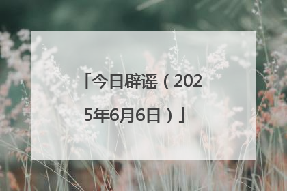 今日辟谣（2025年6月6日）