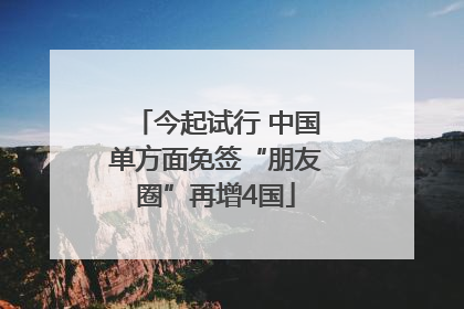 今起试行 中国单方面免签“朋友圈”再增4国