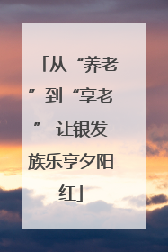从“养老”到“享老” 让银发族乐享夕阳红