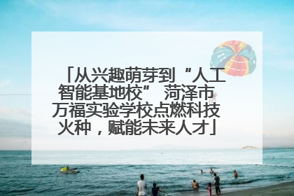 从兴趣萌芽到“人工智能基地校” 菏泽市万福实验学校点燃科技火种，赋能未来人才