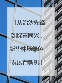 从治沙先锋到绿富同兴：新华林场绿色发展育新机