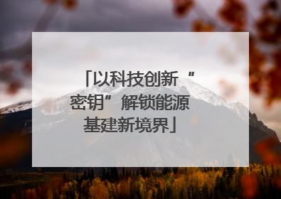 以科技创新“密钥”解锁能源基建新境界
