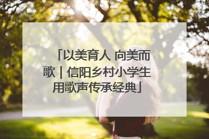 以美育人 向美而歌｜信阳乡村小学生用歌声传承经典