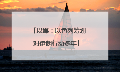 以媒：以色列筹划对伊朗行动多年