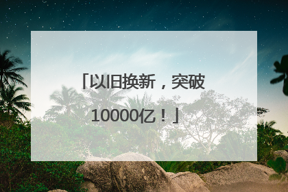 以旧换新，突破10000亿！