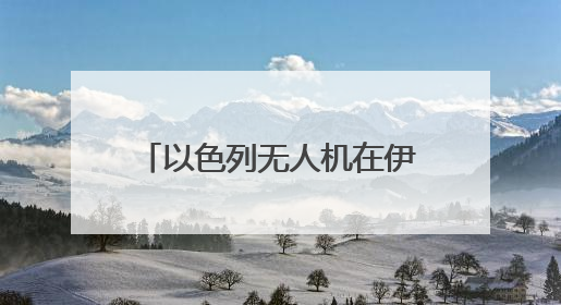 以色列无人机在伊朗低空飞翔 伊全面开启防空系统