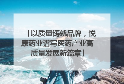 以质量铸就品牌，悦康药业谱写医药产业高质量发展新篇章