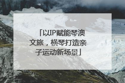 以IP赋能琴澳文旅，横琴打造亲子运动新场景