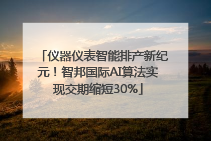 仪器仪表智能排产新纪元！智邦国际AI算法实现交期缩短30%