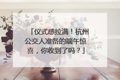 仪式感拉满！杭州公交人准备的端午惊喜，你收到了吗？